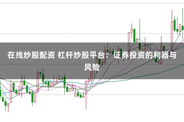 在线炒股配资 杠杆炒股平台：证券投资的利器与风险