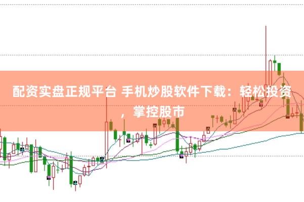 配资实盘正规平台 手机炒股软件下载：轻松投资，掌控股市