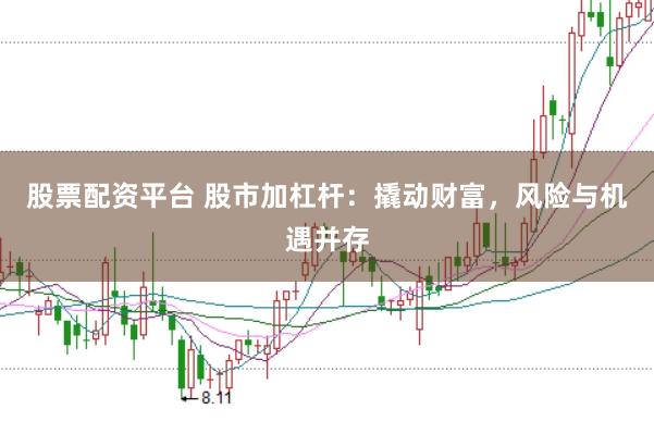 股票配资平台 股市加杠杆：撬动财富，风险与机遇并存