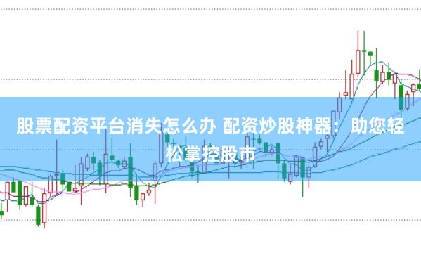股票配资平台消失怎么办 配资炒股神器：助您轻松掌控股市