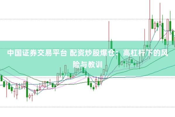 中国证券交易平台 配资炒股爆仓：高杠杆下的风险与教训