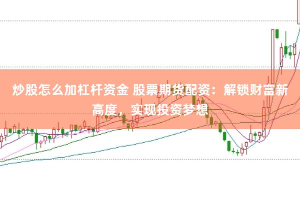 炒股怎么加杠杆资金 股票期货配资：解锁财富新高度，实现投资梦想