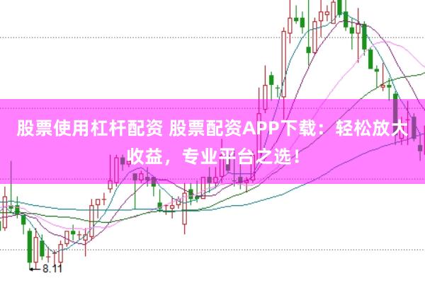股票使用杠杆配资 股票配资APP下载：轻松放大收益，专业平台之选！