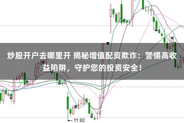 炒股开户去哪里开 揭秘增值配资欺诈：警惕高收益陷阱，守护您的投资安全！