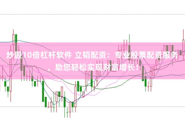 炒股10倍杠杆软件 立韬配资：专业股票配资服务，助您轻松实现财富增长！
