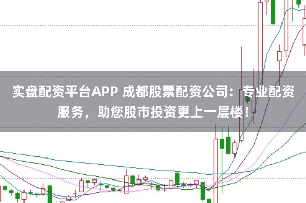 实盘配资平台APP 成都股票配资公司：专业配资服务，助您股市投资更上一层楼！