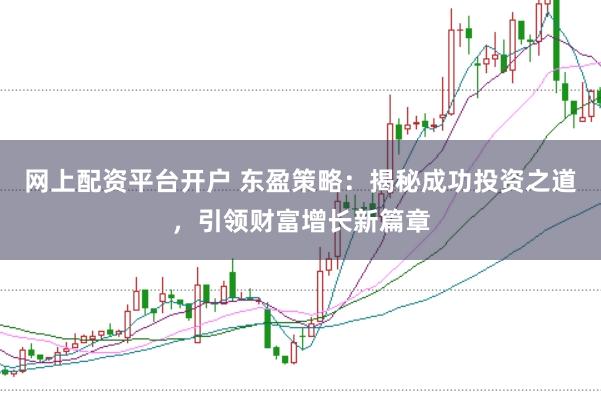 网上配资平台开户 东盈策略：揭秘成功投资之道，引领财富增长新篇章