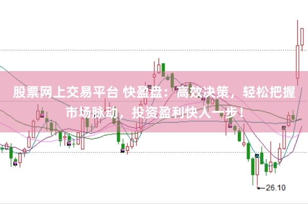 股票网上交易平台 快盈盘：高效决策，轻松把握市场脉动，投资盈利快人一步！