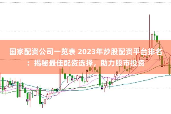 国家配资公司一览表 2023年炒股配资平台排名：揭秘最佳配资选择，助力股市投资