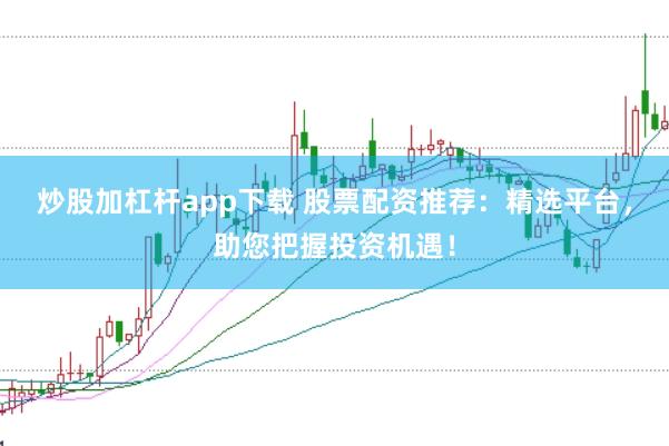 炒股加杠杆app下载 股票配资推荐：精选平台，助您把握投资机遇！