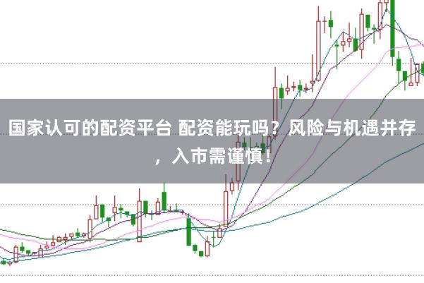 国家认可的配资平台 配资能玩吗？风险与机遇并存，入市需谨慎！