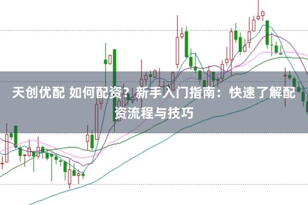 天创优配 如何配资？新手入门指南：快速了解配资流程与技巧