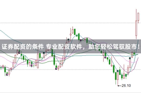 证券配资的条件 专业配资软件，助您轻松驾驭股市！