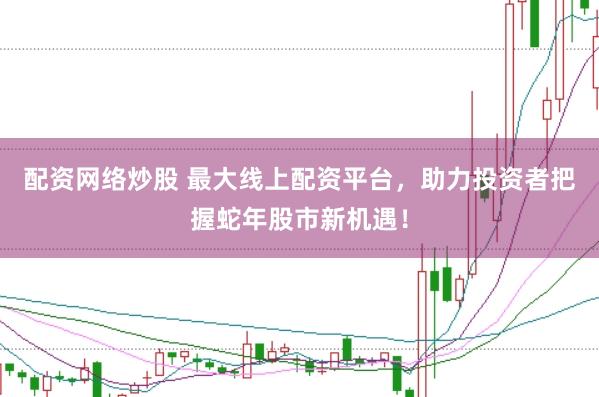 配资网络炒股 最大线上配资平台，助力投资者把握蛇年股市新机遇！