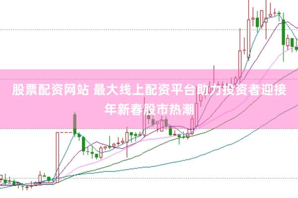 股票配资网站 最大线上配资平台助力投资者迎接年新春股市热潮