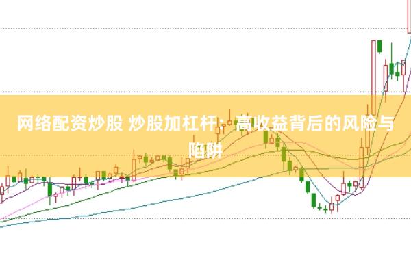 网络配资炒股 炒股加杠杆：高收益背后的风险与陷阱