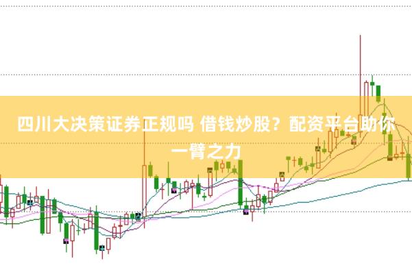 四川大决策证券正规吗 借钱炒股？配资平台助你一臂之力