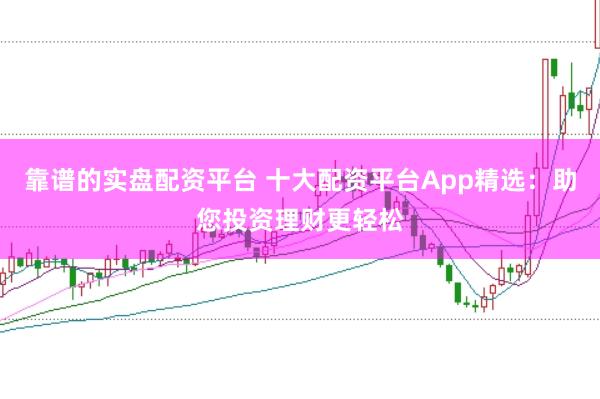 靠谱的实盘配资平台 十大配资平台App精选：助您投资理财更轻松