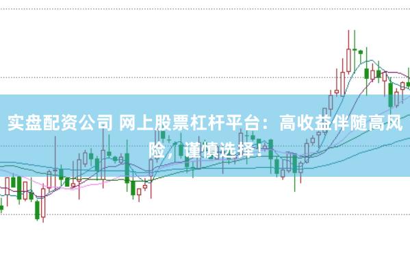 实盘配资公司 网上股票杠杆平台：高收益伴随高风险，谨慎选择！