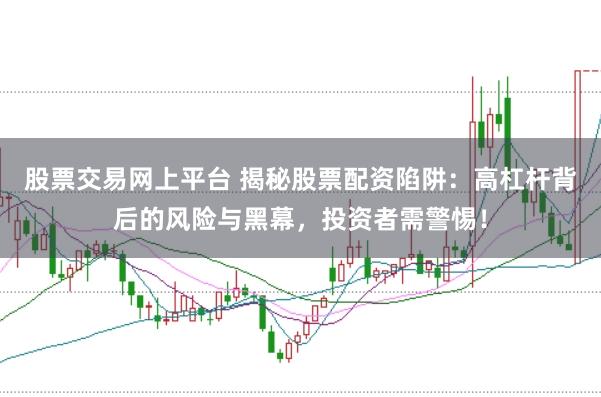 股票交易网上平台 揭秘股票配资陷阱：高杠杆背后的风险与黑幕，投资者需警惕！