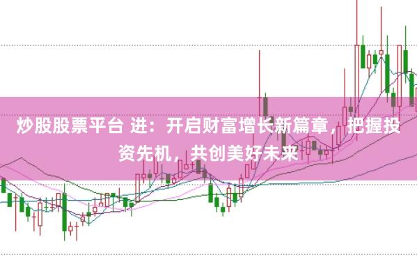 炒股股票平台 进：开启财富增长新篇章，把握投资先机，共创美好未来