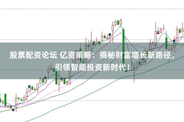 股票配资论坛 亿资策略：揭秘财富增长新路径，引领智能投资新时代！