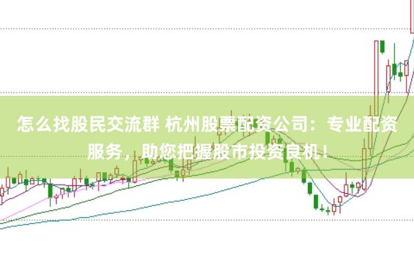 怎么找股民交流群 杭州股票配资公司：专业配资服务，助您把握股市投资良机！