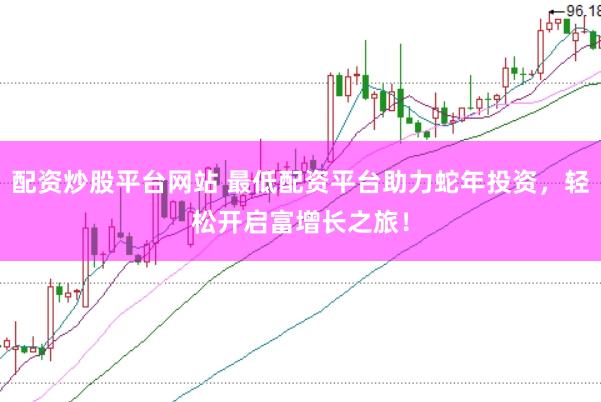 配资炒股平台网站 最低配资平台助力蛇年投资，轻松开启富增长之旅！