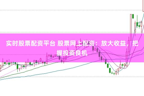 实时股票配资平台 股票网上配资：放大收益，把握投资良机