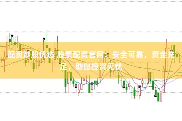 配资炒股优选 股票配资官网：安全可靠，资金充足，助您投资无忧