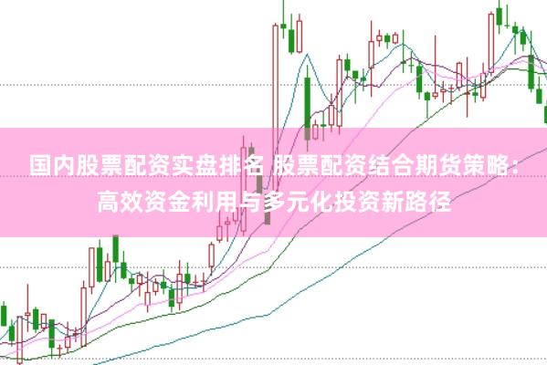 国内股票配资实盘排名 股票配资结合期货策略：高效资金利用与多元化投资新路径
