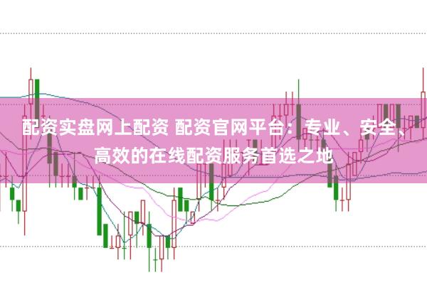 配资实盘网上配资 配资官网平台：专业、安全、高效的在线配资服务首选之地