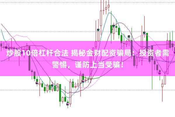 炒股10倍杠杆合法 揭秘金财配资骗局：投资者需警惕，谨防上当受骗！
