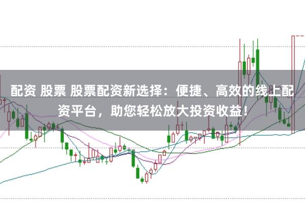 配资 股票 股票配资新选择：便捷、高效的线上配资平台，助您轻松放大投资收益！