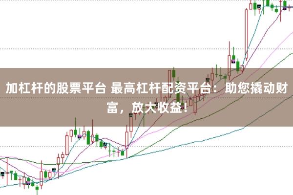 加杠杆的股票平台 最高杠杆配资平台：助您撬动财富，放大收益！