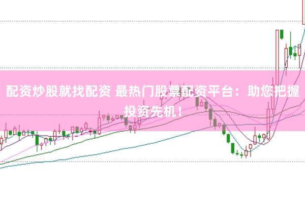 配资炒股就找配资 最热门股票配资平台：助您把握投资先机！