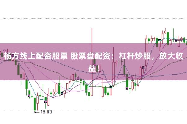 杨方线上配资股票 股票盘配资：杠杆炒股，放大收益！