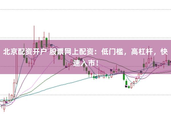 北京配资开户 股票网上配资：低门槛，高杠杆，快速入市！