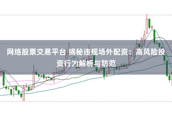 网络股票交易平台 揭秘违规场外配资：高风险投资行为解析与防范