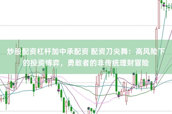 炒股配资杠杆加中承配资 配资刀尖舞：高风险下的投资博弈，勇敢者的非传统理财冒险