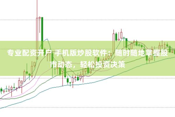 专业配资开户 手机版炒股软件：随时随地掌握股市动态，轻松投资决策