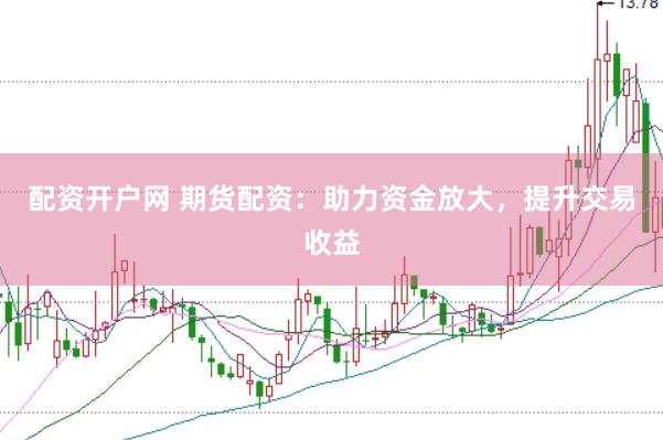 配资开户网 期货配资：助力资金放大，提升交易收益