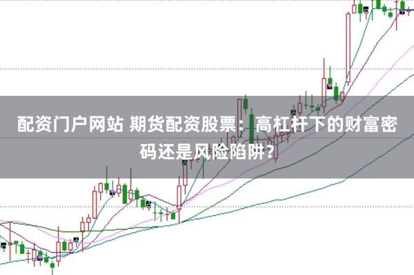 配资门户网站 期货配资股票：高杠杆下的财富密码还是风险陷阱？