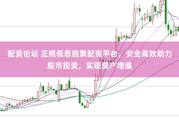配资论坛 正规低息股票配资平台，安全高效助力股市投资，实现资产增值