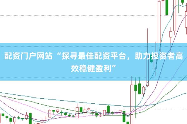 配资门户网站 “探寻最佳配资平台，助力投资者高效稳健盈利”