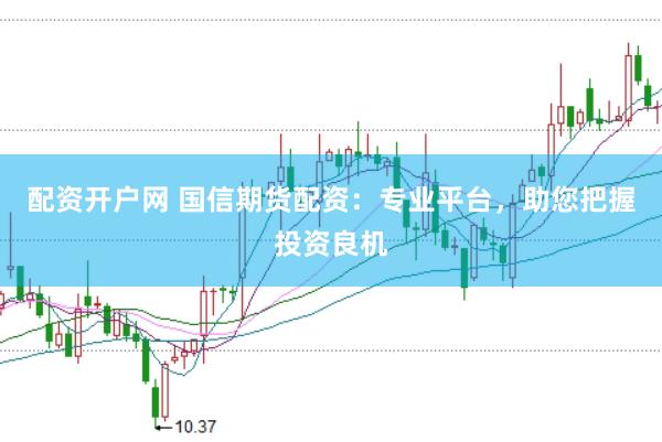 配资开户网 国信期货配资：专业平台，助您把握投资良机