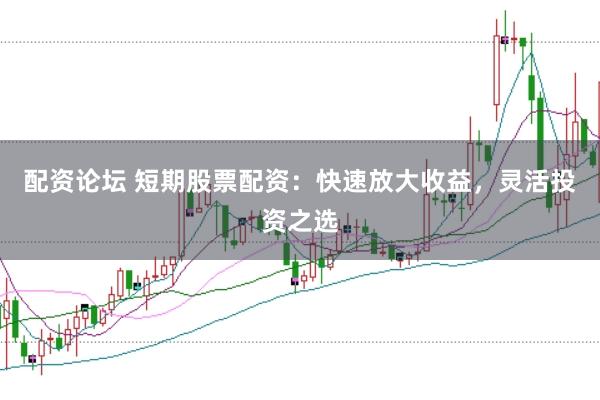 配资论坛 短期股票配资：快速放大收益，灵活投资之选