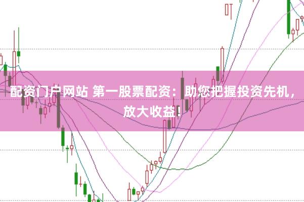 配资门户网站 第一股票配资：助您把握投资先机，放大收益！
