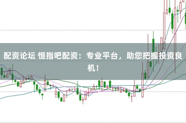 配资论坛 恒指吧配资：专业平台，助您把握投资良机！