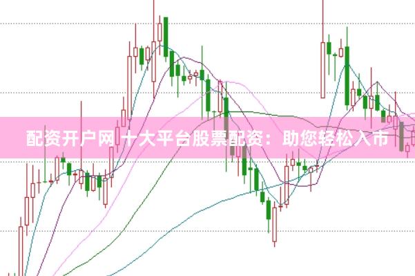 配资开户网 十大平台股票配资：助您轻松入市